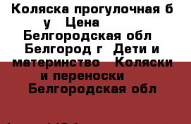 Коляска прогулочная б/у › Цена ­ 600 - Белгородская обл., Белгород г. Дети и материнство » Коляски и переноски   . Белгородская обл.